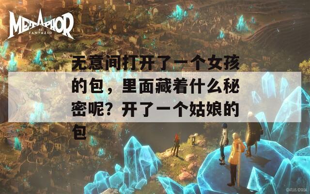 无意间打开了一个女孩的包，里面藏着什么秘密呢？开了一个姑娘的包