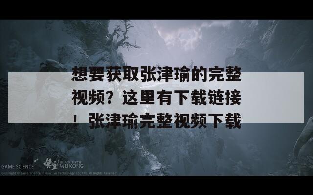 想要获取张津瑜的完整视频？这里有下载链接！张津瑜完整视频下载