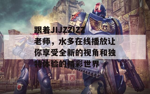 跟着JIJZZIZZ老师，水多在线播放让你享受全新的视角和独特体验的精彩世界