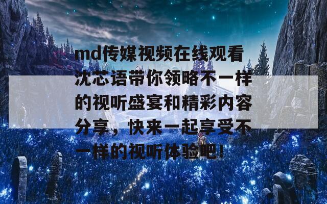 md传媒视频在线观看沈芯语带你领略不一样的视听盛宴和精彩内容分享，快来一起享受不一样的视听体验吧！