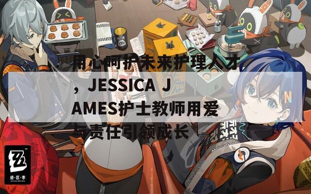 用心呵护未来护理人才，JESSICA JAMES护士教师用爱与责任引领成长