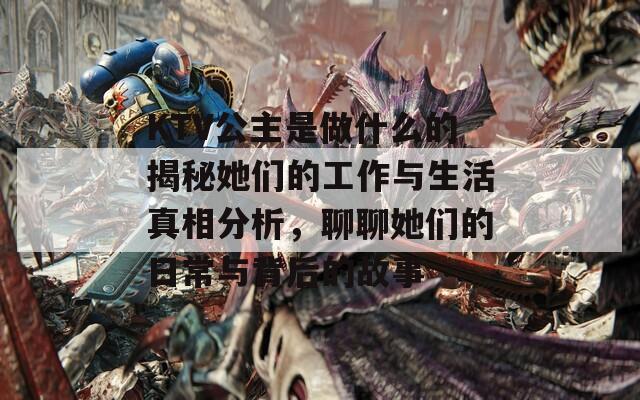 KTV公主是做什么的揭秘她们的工作与生活真相分析，聊聊她们的日常与背后的故事