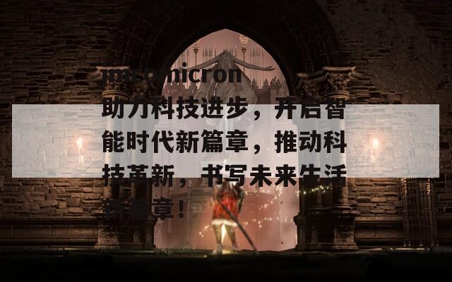 jmcomicron助力科技进步，开启智能时代新篇章，推动科技革新，书写未来生活新篇章！