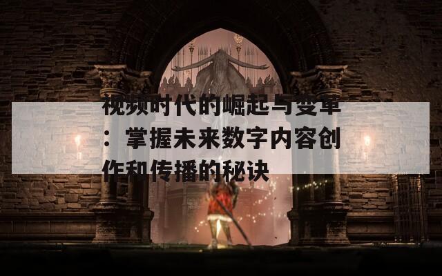 视频时代的崛起与变革：掌握未来数字内容创作和传播的秘诀