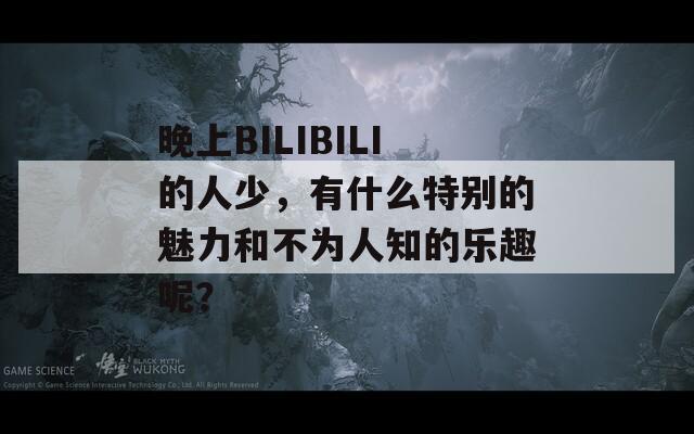 晚上BILIBILI的人少，有什么特别的魅力和不为人知的乐趣呢？