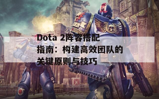Dota 2阵容搭配指南：构建高效团队的关键原则与技巧