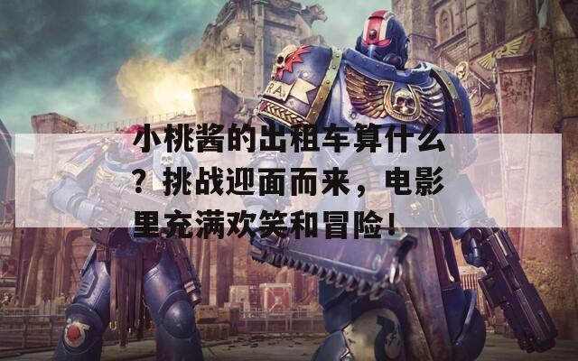小桃酱的出租车算什么？挑战迎面而来，电影里充满欢笑和冒险！