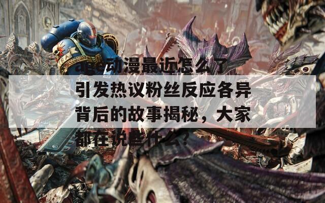 age动漫最近怎么了引发热议粉丝反应各异背后的故事揭秘，大家都在说些什么？