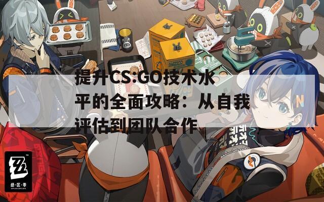 提升CS:GO技术水平的全面攻略：从自我评估到团队合作
