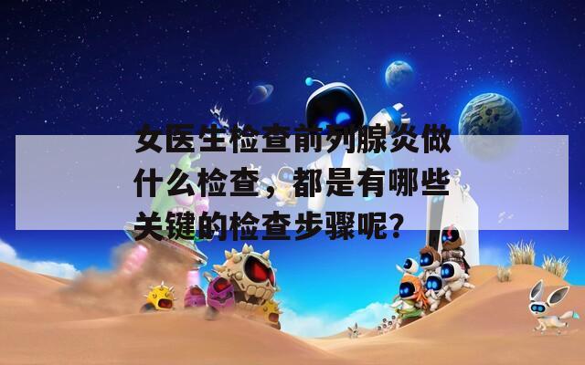 女医生检查前列腺炎做什么检查，都是有哪些关键的检查步骤呢？