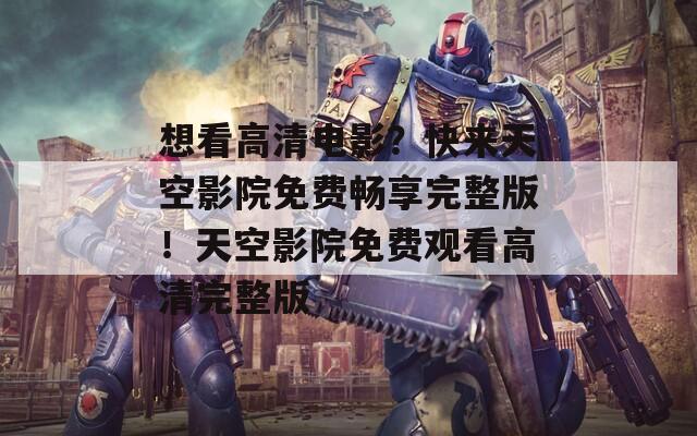 想看高清电影？快来天空影院免费畅享完整版！天空影院免费观看高清完整版
