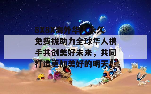 8X8X海外华人永久免费拔助力全球华人携手共创美好未来，共同打造更加美好的明天！