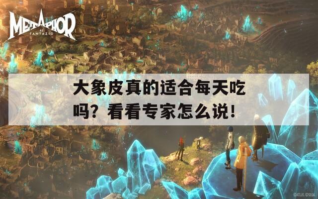 大象皮真的适合每天吃吗？看看专家怎么说！