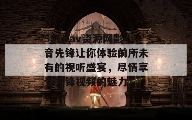 5566av资源网影音先锋让你体验前所未有的视听盛宴，尽情享受先锋视频的魅力！