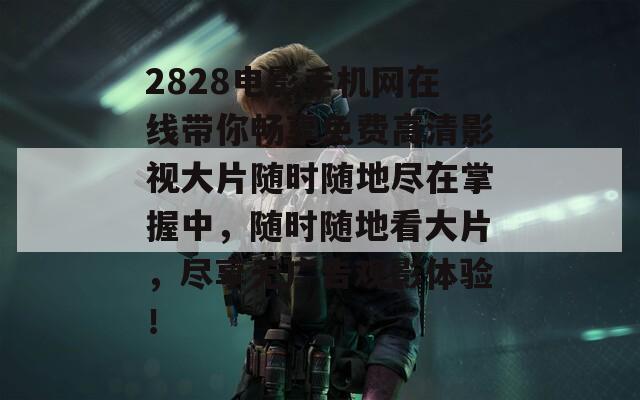 2828电影手机网在线带你畅享免费高清影视大片随时随地尽在掌握中，随时随地看大片，尽享无广告观影体验！