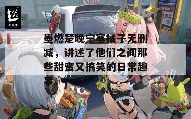 墨燃楚晚宁塞橘子无删减，讲述了他们之间那些甜蜜又搞笑的日常趣事。