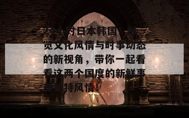 24小时日本韩国：纵览文化风情与时事动态的新视角，带你一起看看这两个国度的新鲜事和独特风情！