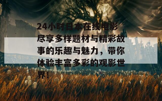 24小时日本在线电影尽享多样题材与精彩故事的乐趣与魅力，带你体验丰富多彩的观影世界！
