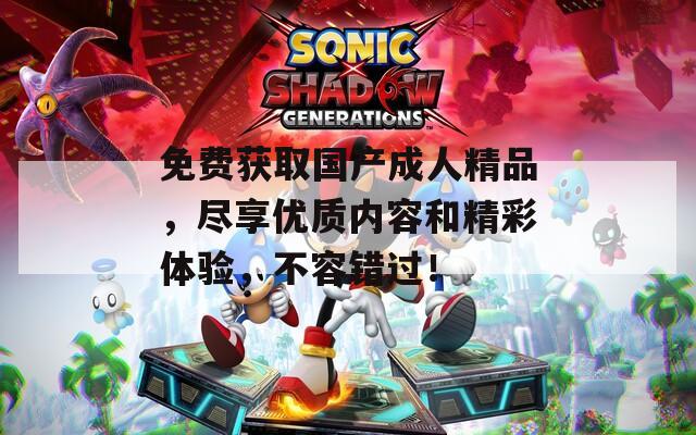 免费获取国产成人精品，尽享优质内容和精彩体验，不容错过！