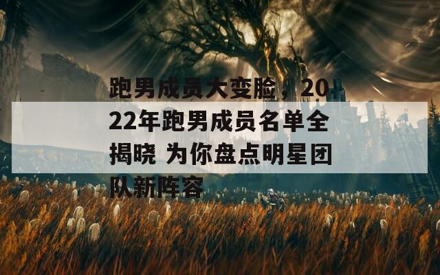 跑男成员大变脸，2022年跑男成员名单全揭晓 为你盘点明星团队新阵容