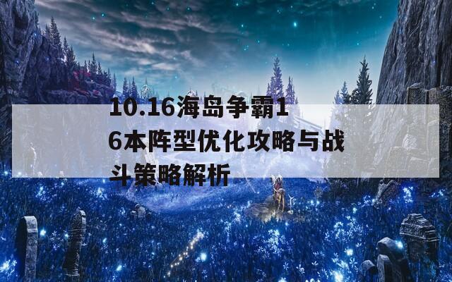 10.16海岛争霸16本阵型优化攻略与战斗策略解析
