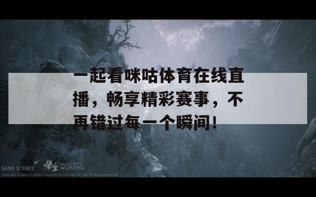 一起看咪咕体育在线直播，畅享精彩赛事，不再错过每一个瞬间！