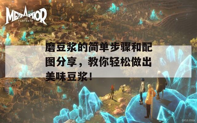 磨豆浆的简单步骤和配图分享，教你轻松做出美味豆浆！