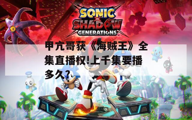 甲亢哥获《海贼王》全集直播权!上千集要播多久?