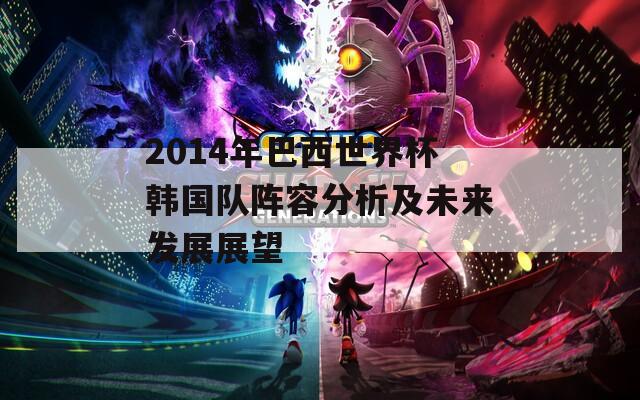 2014年巴西世界杯韩国队阵容分析及未来发展展望