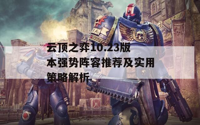 云顶之弈10.23版本强势阵容推荐及实用策略解析