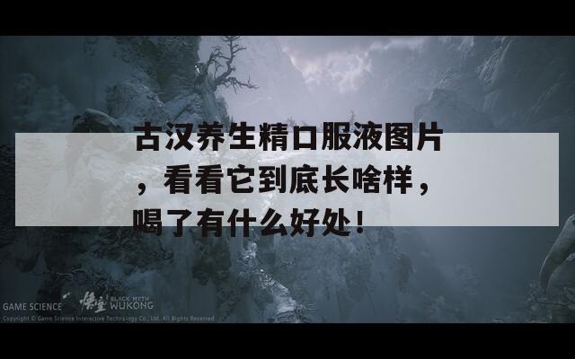 古汉养生精口服液图片，看看它到底长啥样，喝了有什么好处！