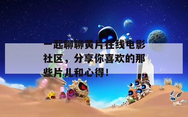 一起聊聊黄片在线电影社区，分享你喜欢的那些片儿和心得！