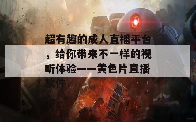 超有趣的成人直播平台，给你带来不一样的视听体验——黄色片直播软件