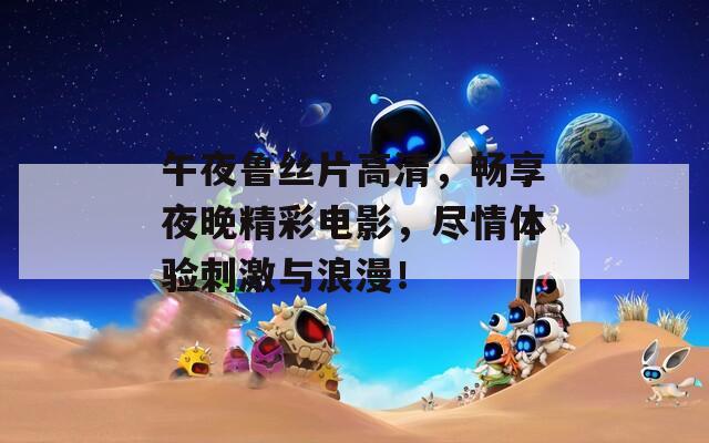 午夜鲁丝片高清，畅享夜晚精彩电影，尽情体验刺激与浪漫！