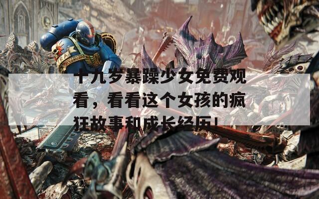 十九岁暴躁少女免费观看，看看这个女孩的疯狂故事和成长经历！