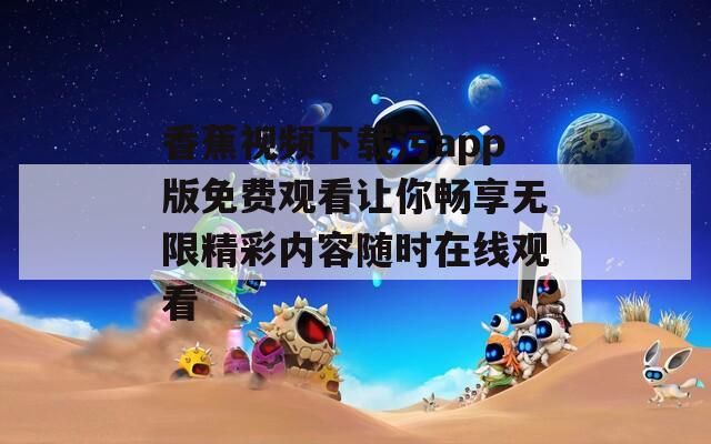 香蕉视频下载污app版免费观看让你畅享无限精彩内容随时在线观看