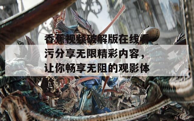 香蕉视频破解版在线看污分享无限精彩内容，让你畅享无阻的观影体验