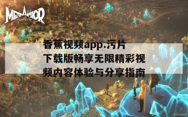 香蕉视频app.污片下载版畅享无限精彩视频内容体验与分享指南