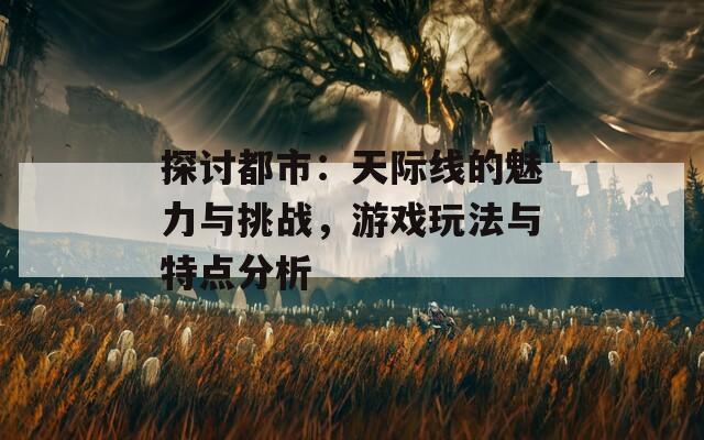 探讨都市：天际线的魅力与挑战，游戏玩法与特点分析