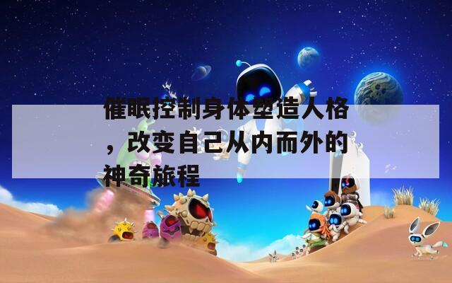 催眠控制身体塑造人格，改变自己从内而外的神奇旅程
