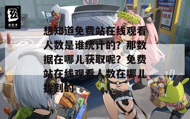 想知道免费站在线观看人数是谁统计的？那数据在哪儿获取呢？免费站在线观看人数在哪儿找到的