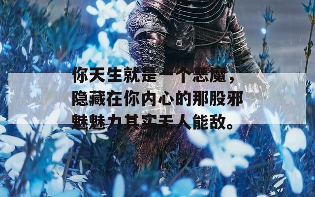 你天生就是一个恶魔，隐藏在你内心的那股邪魅魅力其实无人能敌。