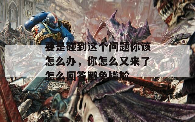 要是碰到这个问题你该怎么办，你怎么又来了怎么回答避免尴尬