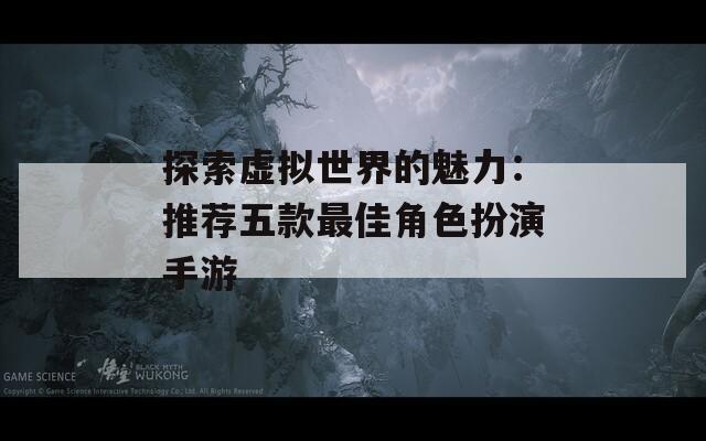 探索虚拟世界的魅力：推荐五款最佳角色扮演手游