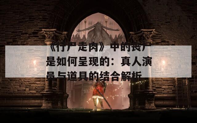 《行尸走肉》中的丧尸是如何呈现的：真人演员与道具的结合解析