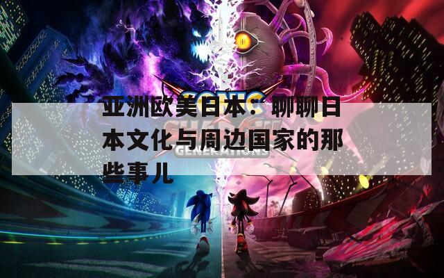 亚洲欧美日本：聊聊日本文化与周边国家的那些事儿