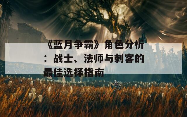 《蓝月争霸》角色分析：战士、法师与刺客的最佳选择指南