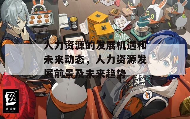 人力资源的发展机遇和未来动态，人力资源发展前景及未来趋势