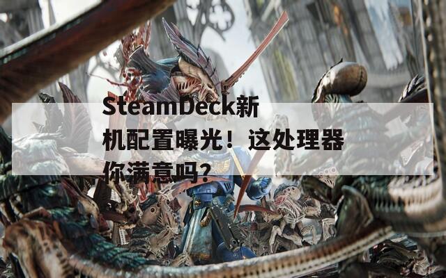 SteamDeck新机配置曝光！这处理器你满意吗？