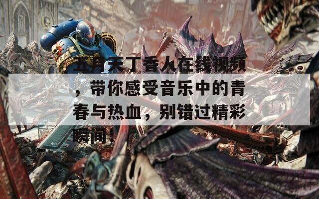 五月天丁香人在线视频，带你感受音乐中的青春与热血，别错过精彩瞬间！